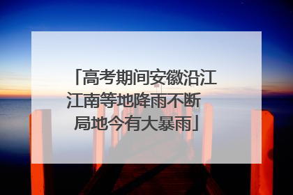 高考期间安徽沿江江南等地降雨不断 局地今有大暴雨