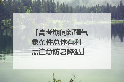 高考期间新疆气象条件总体有利 需注意防暑降温