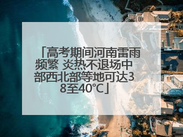 高考期间河南雷雨频繁 炎热不退场中部西北部等地可达38至40℃