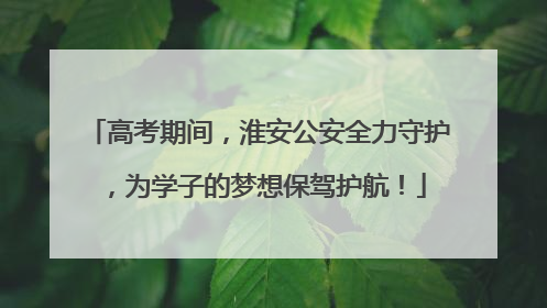 高考期间，淮安公安全力守护，为学子的梦想保驾护航！