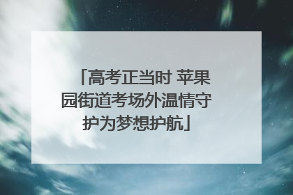 高考正当时 苹果园街道考场外温情守护为梦想护航