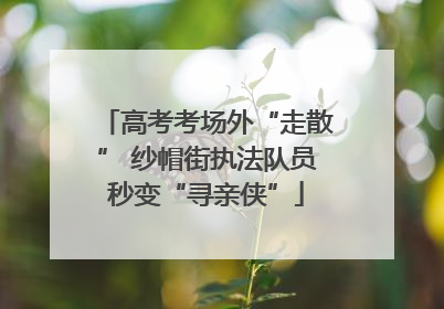高考考场外“走散” 纱帽街执法队员秒变“寻亲侠”