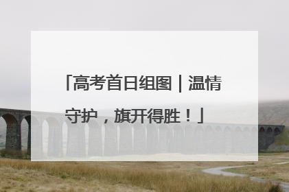 高考首日组图｜温情守护，旗开得胜！