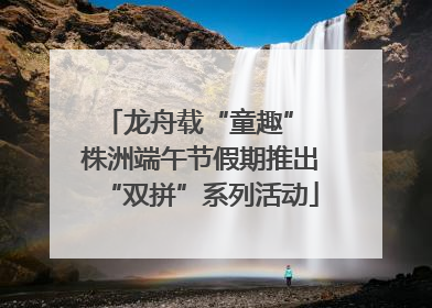 龙舟载“童趣” 株洲端午节假期推出“双拼”系列活动