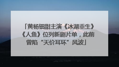 黄杨钿甜主演《冰湖重生》《人鱼》位列新剧片单，此前曾陷“天价耳环”风波