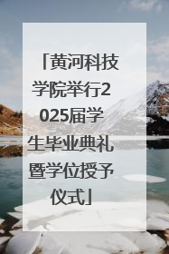 黄河科技学院举行2025届学生毕业典礼暨学位授予仪式