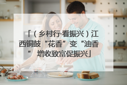 （乡村行·看振兴）江西铜鼓“花香”变“油香” 增收致富促振兴