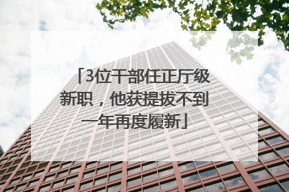 3位干部任正厅级新职，他获提拔不到一年再度履新