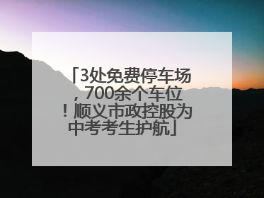 3处免费停车场，700余个车位！顺义市政控股为中考考生护航