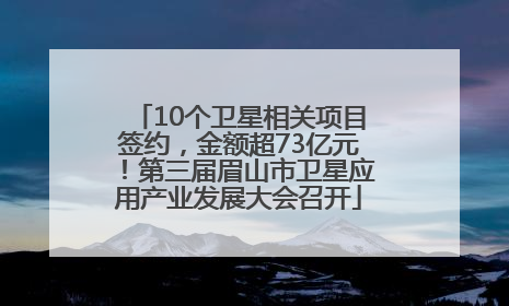10个卫星相关项目签约，金额超73亿元！第三届眉山市卫星应用产业发展大会召开
