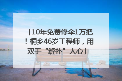 10年免费修伞1万把！桐乡46岁工程师，用双手“缝补”人心