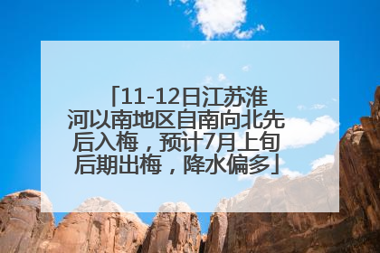 11-12日江苏淮河以南地区自南向北先后入梅，预计7月上旬后期出梅，降水偏多