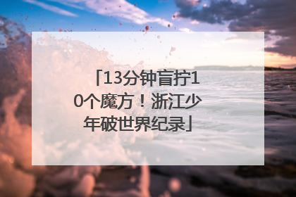 13分钟盲拧10个魔方！浙江少年破世界纪录