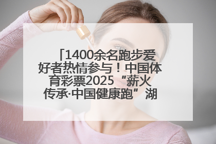 1400余名跑步爱好者热情参与！中国体育彩票2025“薪火传承·中国健康跑”湖南靖州站激情开赛