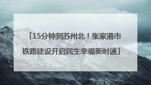 15分钟到苏州北！张家港市铁路建设开启民生幸福新时速