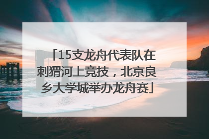 15支龙舟代表队在刺猬河上竞技，北京良乡大学城举办龙舟赛