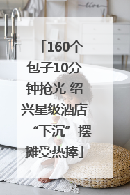 160个包子10分钟抢光 绍兴星级酒店“下沉”摆摊受热捧