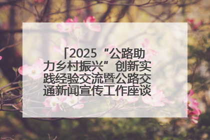 2025“公路助力乡村振兴”创新实践经验交流暨公路交通新闻宣传工作座谈会在十堰市举行