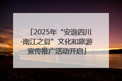 2025年“安逸四川·南江之夏”文化和旅游宣传推广活动开启