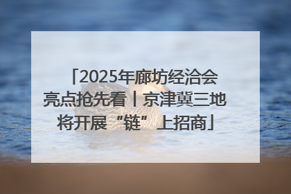2025年廊坊经洽会亮点抢先看丨京津冀三地将开展“链”上招商