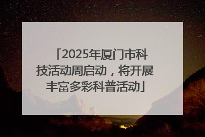 2025年厦门市科技活动周启动，将开展丰富多彩科普活动