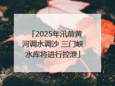 2025年汛前黄河调水调沙 三门峡水库将进行控泄