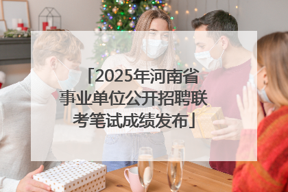 2025年河南省事业单位公开招聘联考笔试成绩发布