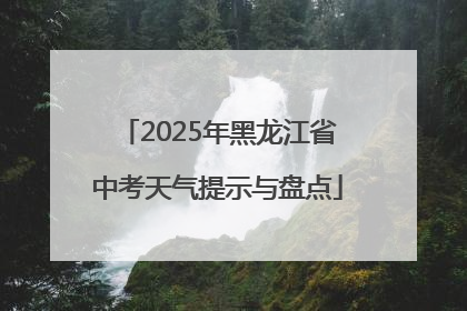 2025年黑龙江省中考天气提示与盘点