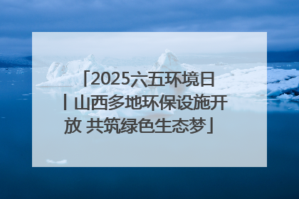 2025六五环境日丨山西多地环保设施开放 共筑绿色生态梦