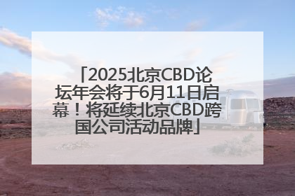 2025北京CBD论坛年会将于6月11日启幕！将延续北京CBD跨国公司活动品牌