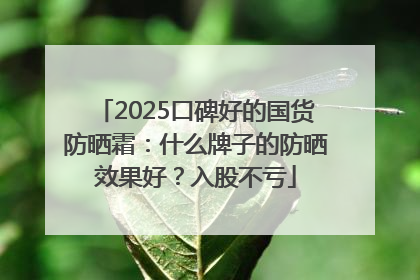 2025口碑好的国货防晒霜：什么牌子的防晒效果好？入股不亏