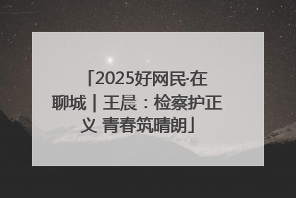 2025好网民·在聊城｜王晨：检察护正义 青春筑晴朗