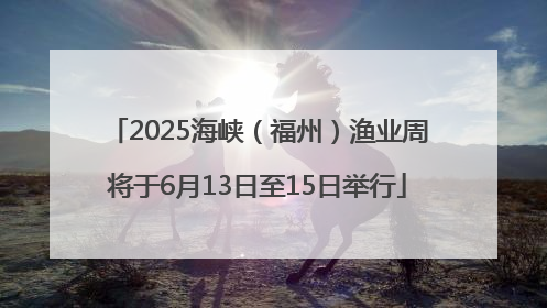 2025海峡（福州）渔业周将于6月13日至15日举行