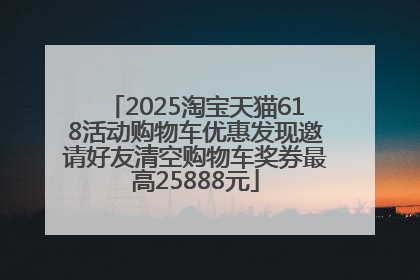 2025淘宝天猫618活动购物车优惠发现邀请好友清空购物车奖券最高25888元