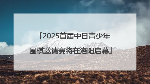 2025首届中日青少年围棋邀请赛将在洛阳启幕