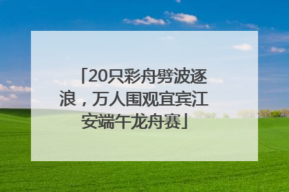 20只彩舟劈波逐浪，万人围观宜宾江安端午龙舟赛