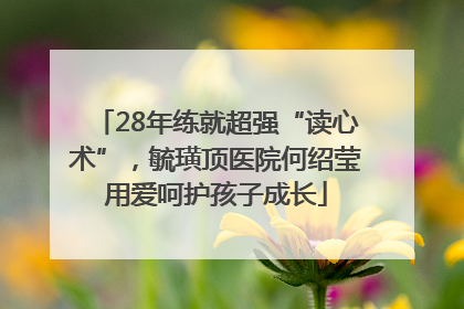 28年练就超强“读心术”，毓璜顶医院何绍莹用爱呵护孩子成长