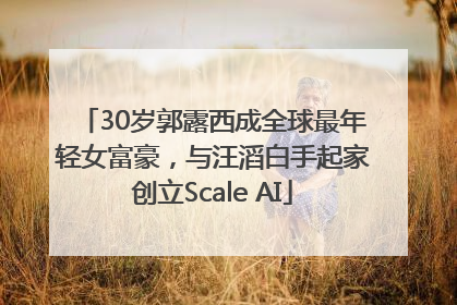 30岁郭露西成全球最年轻女富豪，与汪滔白手起家创立Scale AI