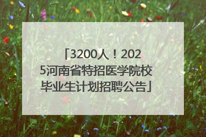 3200人！2025河南省特招医学院校毕业生计划招聘公告