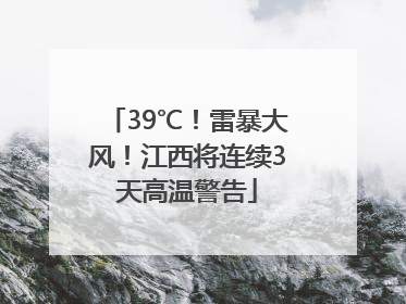 39℃！雷暴大风！江西将连续3天高温警告