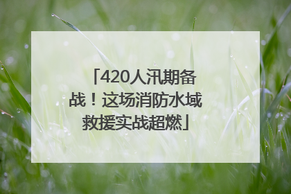 420人汛期备战！这场消防水域救援实战超燃