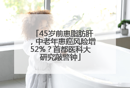 45岁前患脂肪肝，中老年患癌风险增52%？首都医科大研究敲警钟