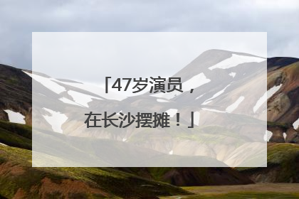 47岁演员，在长沙摆摊！