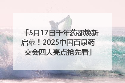 5月17日千年药都焕新启幕！2025中国百泉药交会四大亮点抢先看