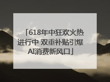 618年中狂欢火热进行中 双重补贴引爆AI消费新风口