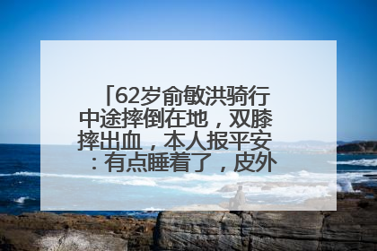 62岁俞敏洪骑行中途摔倒在地，双膝摔出血，本人报平安：有点睡着了，皮外伤，不用担心