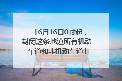 6月16日0时起，封闭这条地道所有机动车道和非机动车道