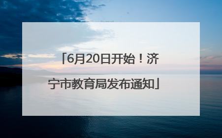 6月20日开始！济宁市教育局发布通知