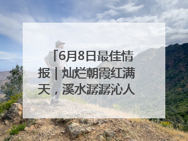 6月8日最佳情报｜灿烂朝霞红满天，溪水潺潺沁人心！恭喜获奖