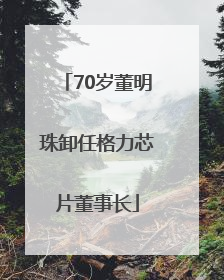 70岁董明珠卸任格力芯片董事长
